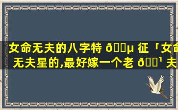 女命无夫的八字特 🐵 征「女命无夫星的,最好嫁一个老 🌹 夫」